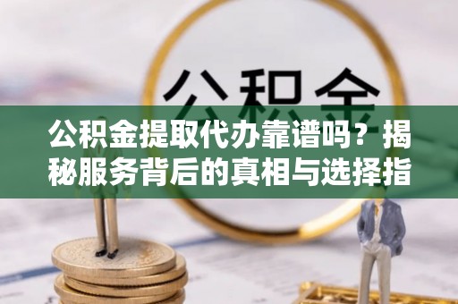 宣州公积金提取代办靠谱吗？揭秘服务背后的真相与选择指南