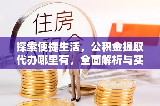 宣州探索便捷生活，公积金提取代办哪里有，全面解析与实用指南