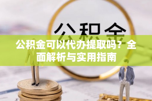 宣州公积金可以代办提取吗？全面解析与实用指南