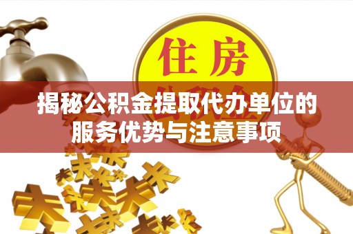 宣州揭秘公积金提取代办单位的服务优势与注意事项