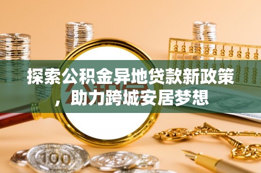 宣州探索公积金异地贷款新政策，助力跨城安居梦想