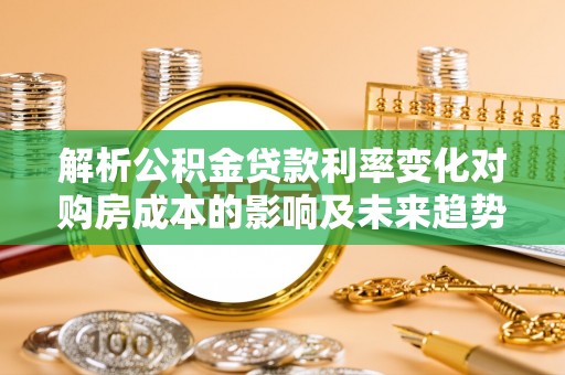 宣州解析公积金贷款利率变化对购房成本的影响及未来趋势