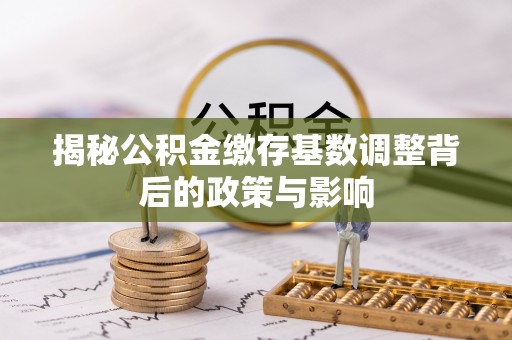 宣州揭秘公积金缴存基数调整背后的政策与影响