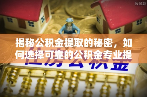 宣州揭秘公积金提取的秘密，如何选择可靠的公积金专业提取代办服务