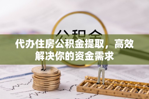 宣州代办住房公积金提取，高效解决你的资金需求