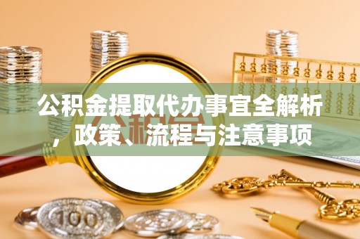 宣州公积金提取代办事宜全解析，政策、流程与注意事项