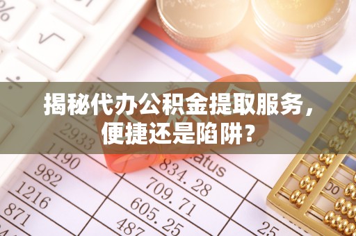 宣州揭秘代办公积金提取服务，便捷还是陷阱？