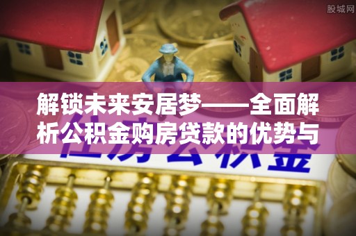 宣州解锁未来安居梦——全面解析公积金购房贷款的优势与策略