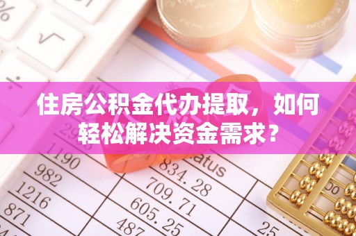 宣州住房公积金代办提取，如何轻松解决资金需求？