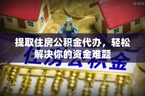 宣州提取住房公积金代办，轻松解决你的资金难题