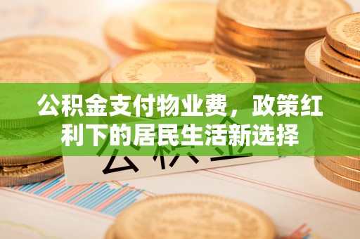 宣州公积金支付物业费，政策红利下的居民生活新选择