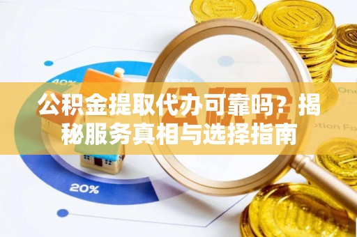 宣州公积金提取代办可靠吗？揭秘服务真相与选择指南