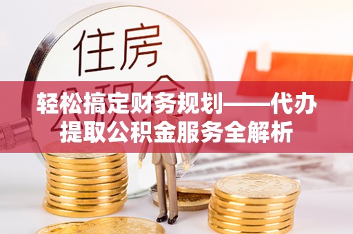 宣州轻松搞定财务规划——代办提取公积金服务全解析