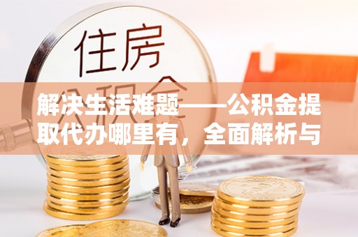 宣州解决生活难题——公积金提取代办哪里有，全面解析与服务推荐