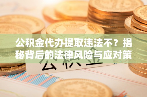 宣州公积金代办提取违法不？揭秘背后的法律风险与应对策略