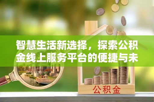 宣州智慧生活新选择，探索公积金线上服务平台的便捷与未来