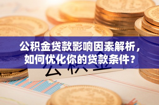 宣州公积金贷款影响因素解析，如何优化你的贷款条件？