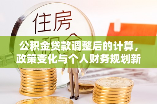 宣州公积金贷款调整后的计算，政策变化与个人财务规划新思路