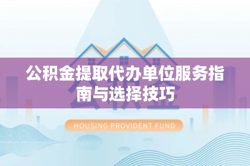 宣州公积金提取代办单位服务指南与选择技巧