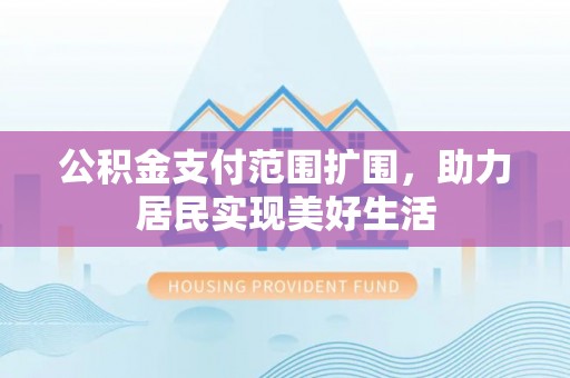 宣州公积金支付范围扩围，助力居民实现美好生活