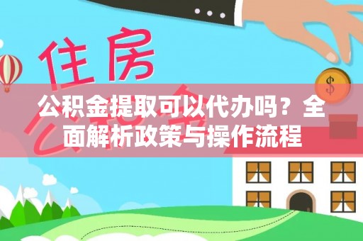宣州公积金提取可以代办吗？全面解析政策与操作流程