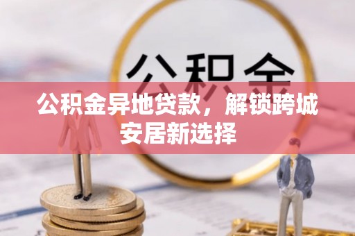 宣州公积金异地贷款，解锁跨城安居新选择