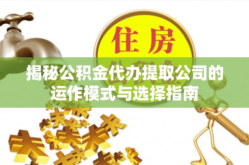 宣州揭秘公积金代办提取公司的运作模式与选择指南