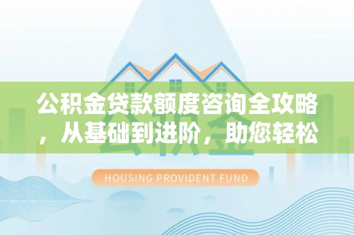 宣州公积金贷款额度咨询全攻略，从基础到进阶，助您轻松掌握关键要点
