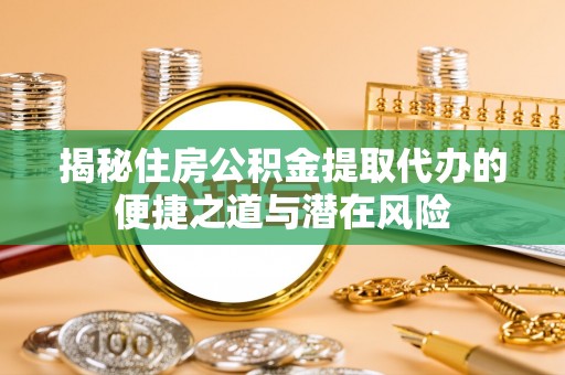 宣州揭秘住房公积金提取代办的便捷之道与潜在风险