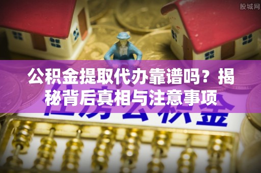 宣州公积金提取代办靠谱吗？揭秘背后真相与注意事项