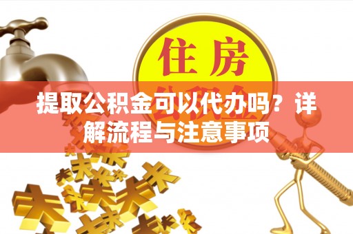 宣州提取公积金可以代办吗？详解流程与注意事项
