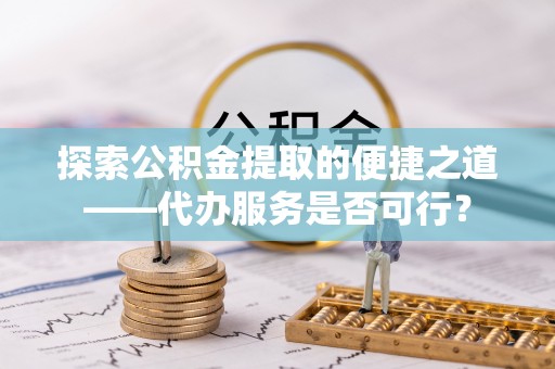 宣州探索公积金提取的便捷之道——代办服务是否可行？