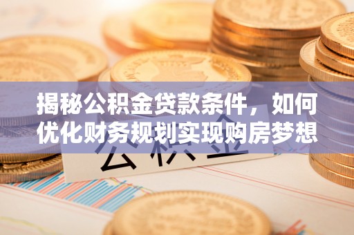 宣州揭秘公积金贷款条件，如何优化财务规划实现购房梦想