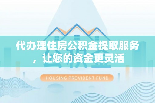 宣州代办理住房公积金提取服务，让您的资金更灵活