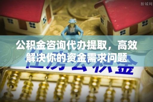 宣州公积金咨询代办提取，高效解决你的资金需求问题