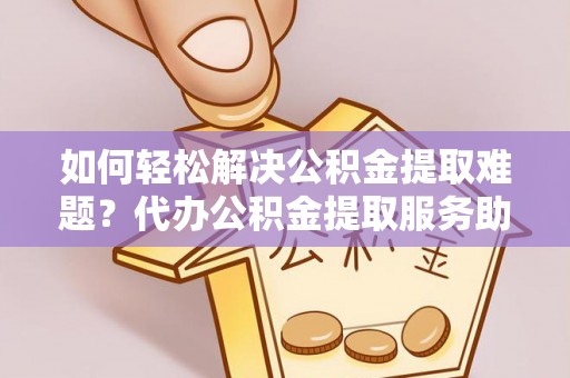 宣州如何轻松解决公积金提取难题？代办公积金提取服务助您一臂之力