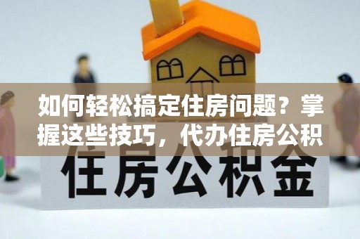 宣州如何轻松搞定住房问题？掌握这些技巧，代办住房公积金提取不再难