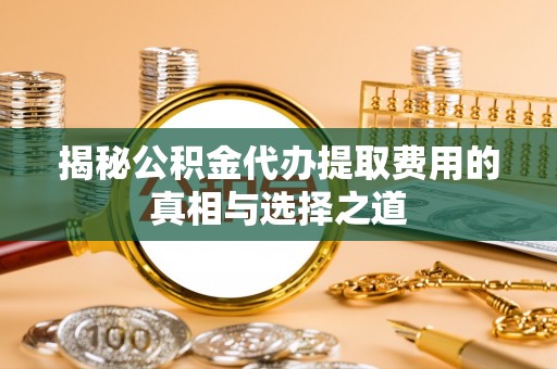 宣州揭秘公积金代办提取费用的真相与选择之道
