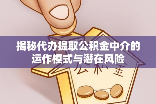 宣州揭秘代办提取公积金中介的运作模式与潜在风险