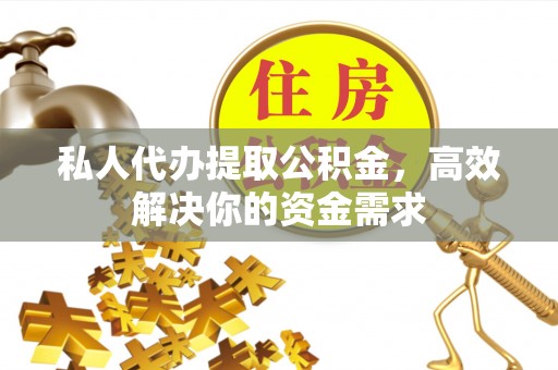 宣州私人代办提取公积金，高效解决你的资金需求