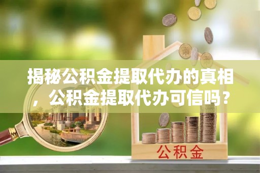 宣州揭秘公积金提取代办的真相，公积金提取代办可信吗？