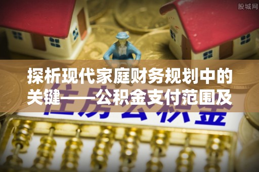 宣州探析现代家庭财务规划中的关键——公积金支付范围及其影响