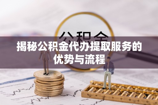 宣州揭秘公积金代办提取服务的优势与流程