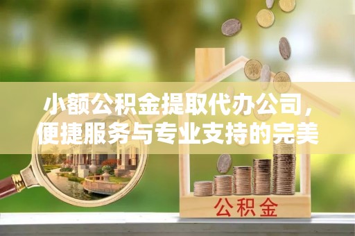 宣州小额公积金提取代办公司，便捷服务与专业支持的完美结合