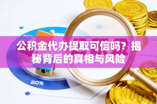 宣州公积金代办提取可信吗？揭秘背后的真相与风险