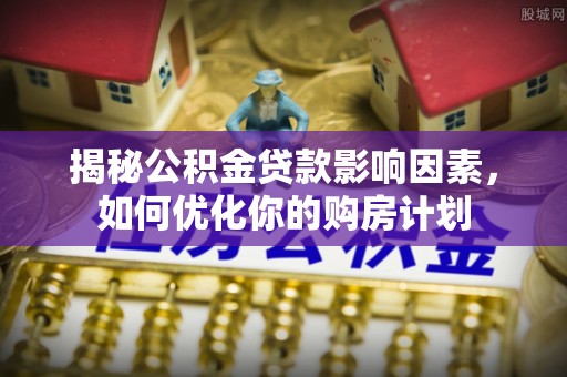 宣州揭秘公积金贷款影响因素，如何优化你的购房计划