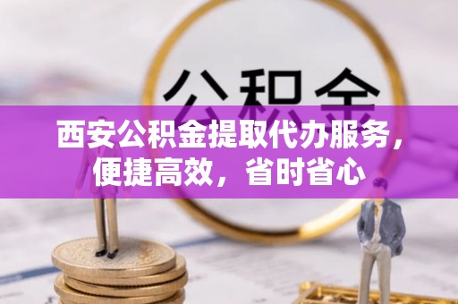 宣州西安公积金提取代办服务，便捷高效，省时省心