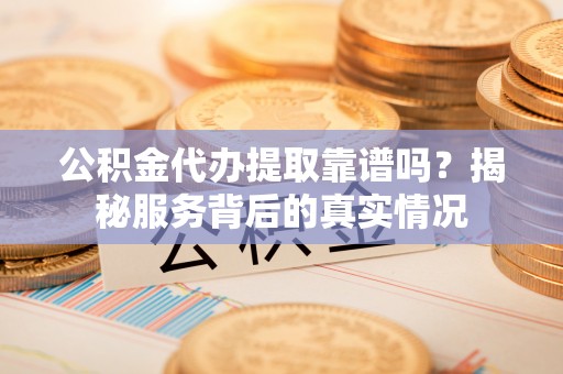 宣州公积金代办提取靠谱吗？揭秘服务背后的真实情况