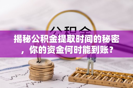 宣州揭秘公积金提取时间的秘密，你的资金何时能到账？