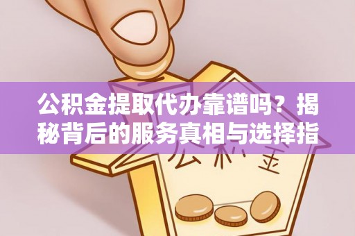 宣州公积金提取代办靠谱吗？揭秘背后的服务真相与选择指南